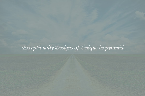 Exceptionally Designs of Unique be pyramid