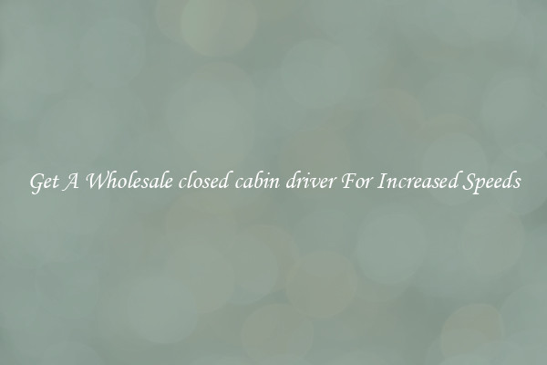 Get A Wholesale closed cabin driver For Increased Speeds