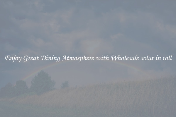 Enjoy Great Dining Atmosphere with Wholesale solar in roll