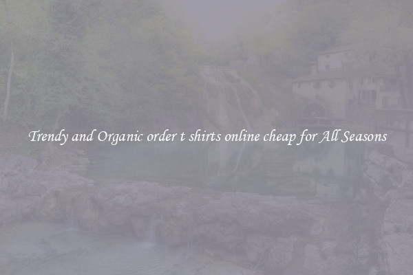 Trendy and Organic order t shirts online cheap for All Seasons