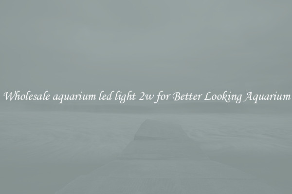 Wholesale aquarium led light 2w for Better Looking Aquarium