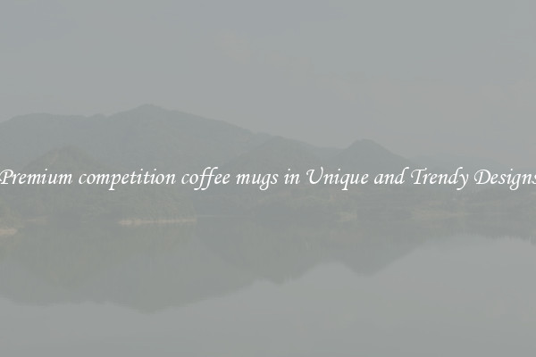 Premium competition coffee mugs in Unique and Trendy Designs