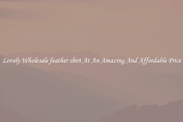 Lovely Wholesale feather shirt At An Amazing And Affordable Price