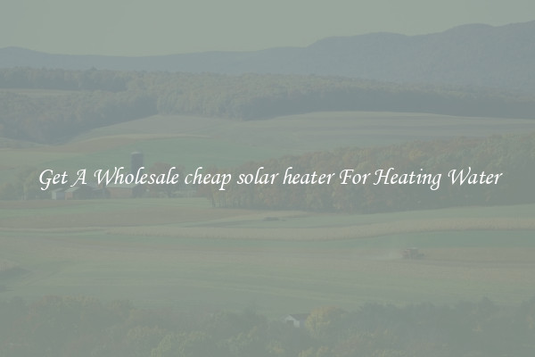 Get A Wholesale cheap solar heater For Heating Water