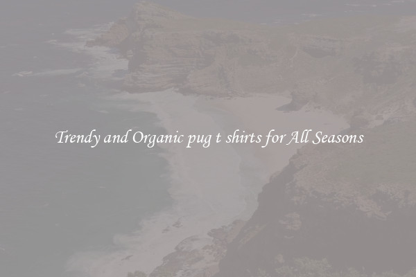 Trendy and Organic pug t shirts for All Seasons