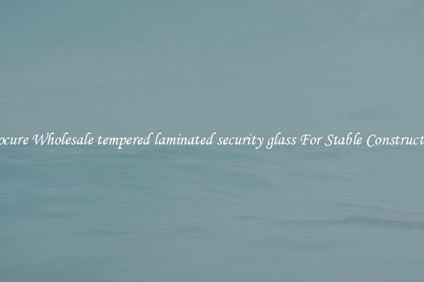 Procure Wholesale tempered laminated security glass For Stable Construction