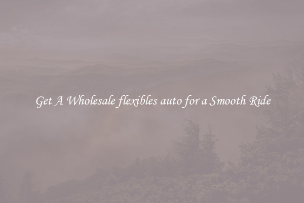 Get A Wholesale flexibles auto for a Smooth Ride