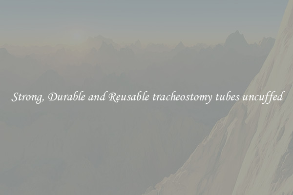Strong, Durable and Reusable tracheostomy tubes uncuffed