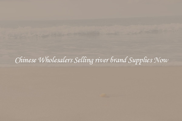 Chinese Wholesalers Selling river brand Supplies Now