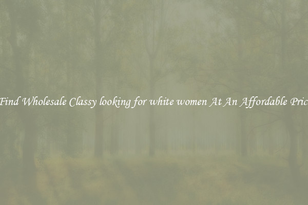 Find Wholesale Classy looking for white women At An Affordable Price