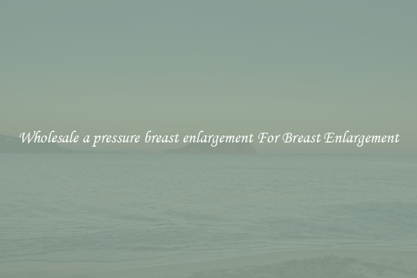 Wholesale a pressure breast enlargement For Breast Enlargement