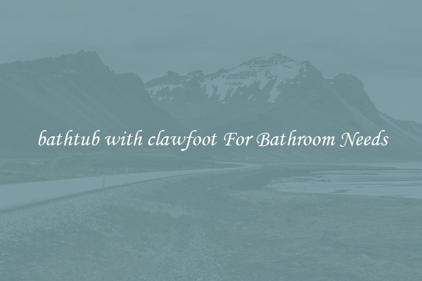 bathtub with clawfoot For Bathroom Needs