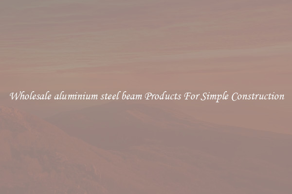 Wholesale aluminium steel beam Products For Simple Construction