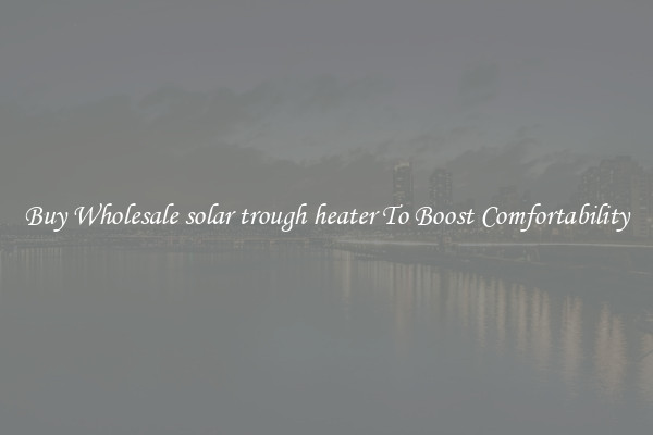 Buy Wholesale solar trough heater To Boost Comfortability