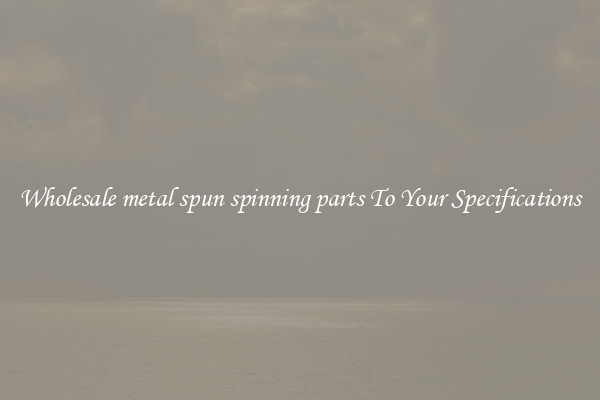Wholesale metal spun spinning parts To Your Specifications