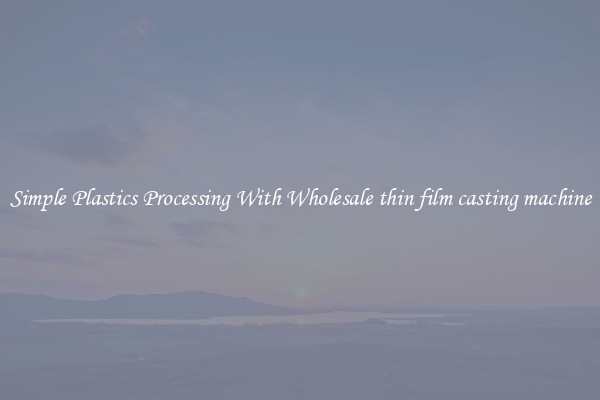 Simple Plastics Processing With Wholesale thin film casting machine