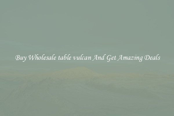 Buy Wholesale table vulcan And Get Amazing Deals