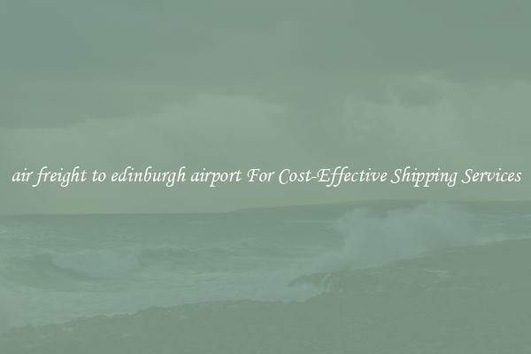 air freight to edinburgh airport For Cost-Effective Shipping Services
