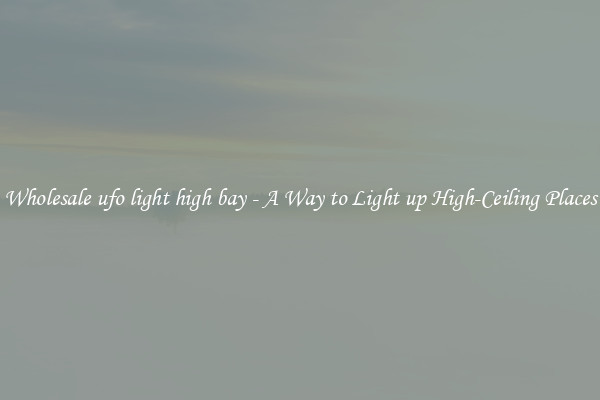 Wholesale ufo light high bay - A Way to Light up High-Ceiling Places