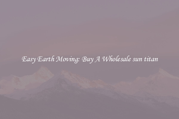 Easy Earth Moving: Buy A Wholesale sun titan