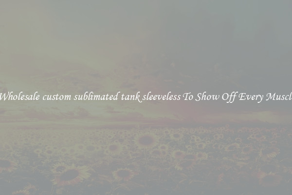 Wholesale custom sublimated tank sleeveless To Show Off Every Muscle