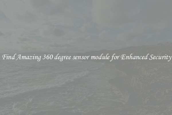 Find Amazing 360 degree sensor module for Enhanced Security