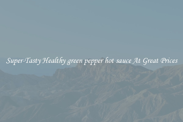 Super-Tasty Healthy green pepper hot sauce At Great Prices