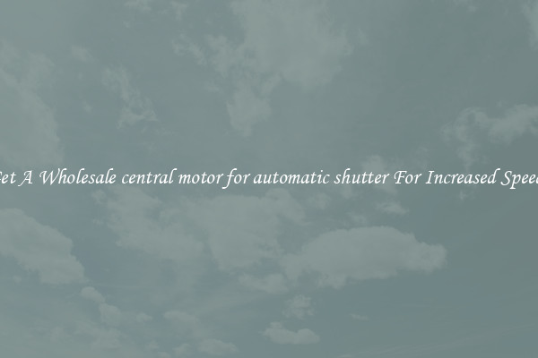 Get A Wholesale central motor for automatic shutter For Increased Speeds