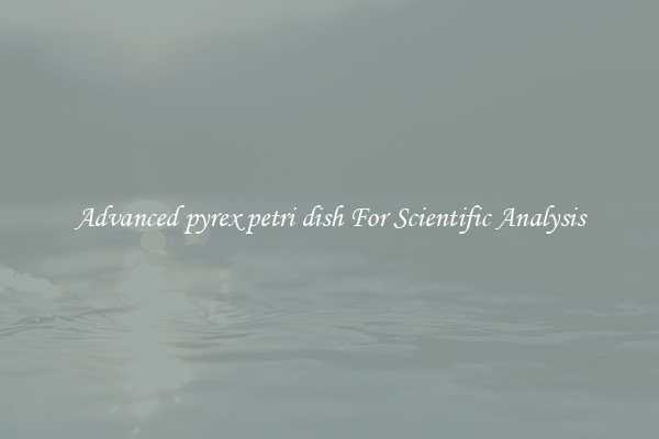Advanced pyrex petri dish For Scientific Analysis