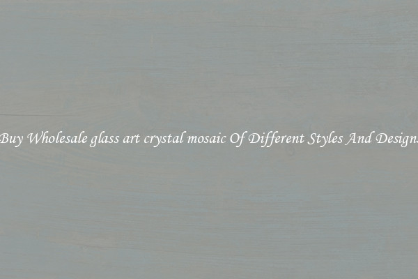 Buy Wholesale glass art crystal mosaic Of Different Styles And Designs